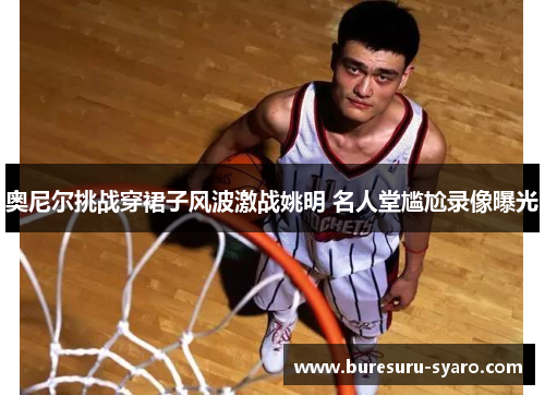 奥尼尔挑战穿裙子风波激战姚明 名人堂尴尬录像曝光