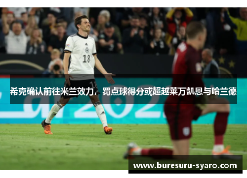 希克确认前往米兰效力，罚点球得分或超越莱万凯恩与哈兰德