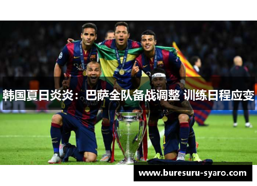 韩国夏日炎炎：巴萨全队备战调整 训练日程应变